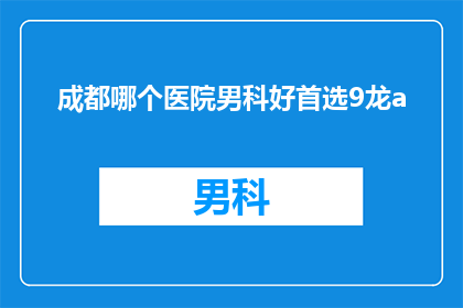 成都哪个医院男科好首选9龙a(成都哪个医院男科治疗技术领先？首选9龙a医院吗？)