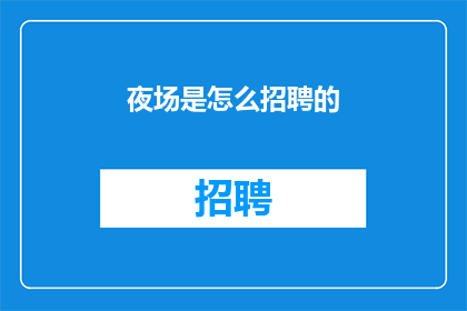 夜场是怎么招聘的(夜场招聘流程：揭秘背后的神秘机制)