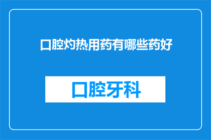 口腔灼热用药有哪些药好(口腔灼热感，您知道有哪些药物可以缓解吗？)