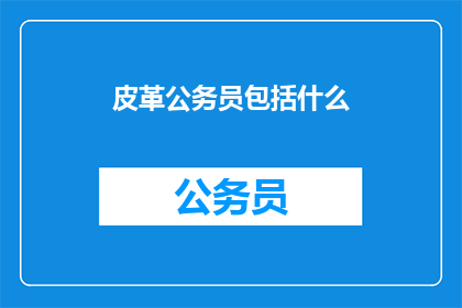 皮革公务员包括什么(皮革公务员的构成要素是什么？)