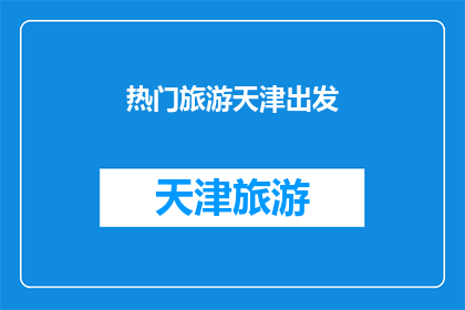 热门旅游天津出发(天津旅游热点：你准备好出发了吗？)