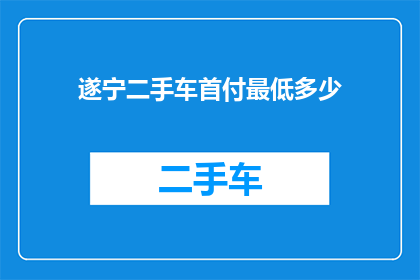 遂宁二手车首付最低多少(遂宁二手车购车首付最低要求是多少？)