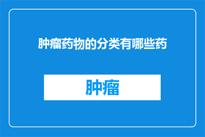 肿瘤药物的分类有哪些药(肿瘤药物的分类有哪些药？)