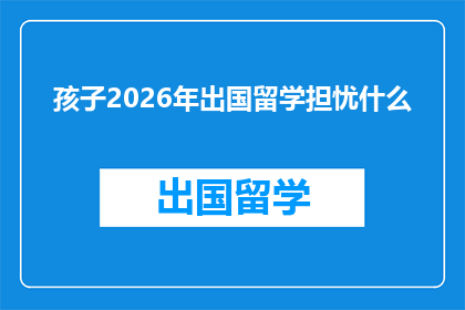 孩子2026年出国留学担忧什么(2026年孩子出国留学，家长和学生最担心的是什么？)