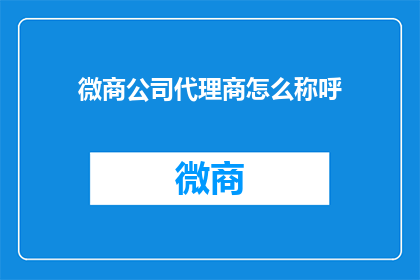 微商公司代理商怎么称呼(微商公司代理商应该如何称呼以保持专业与和谐？)