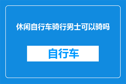 休闲自行车骑行男士可以骑吗(男士是否适合休闲骑行？探索自行车骑行的适宜性)
