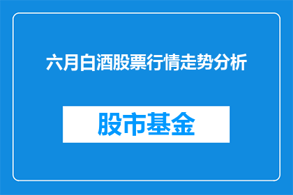 六月白酒股票行情走势分析(六月白酒股票行情走势分析：投资者应如何应对？)
