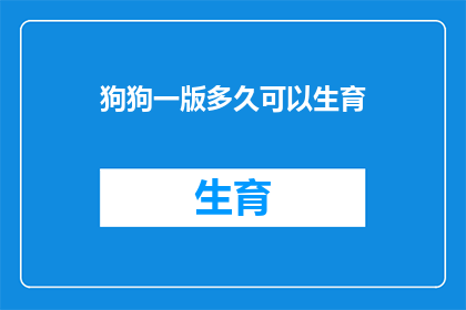 狗狗一版多久可以生育(狗狗生育周期之谜：多久可以迎来新生命？)