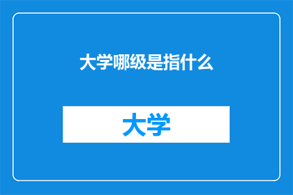 大学哪级是指什么(大学级别的含义是什么？)
