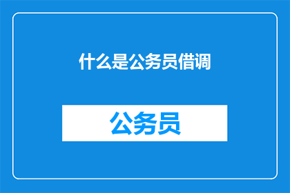 什么是公务员借调(公务员借调是什么？)