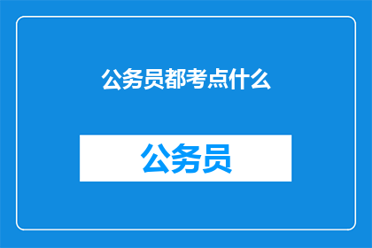 公务员都考点什么(公务员的考试内容究竟涵盖了哪些关键领域？)