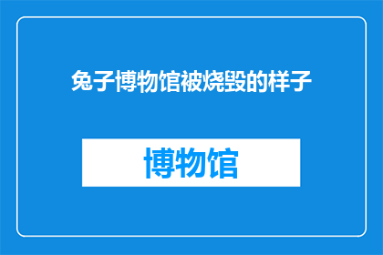 兔子博物馆被烧毁的样子(兔子博物馆遭遇火灾，其壮丽景象是否已化为灰烬？)