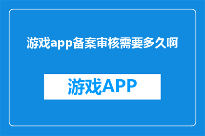 游戏app备案审核需要多久啊(游戏应用备案审批流程需要多长时间？)