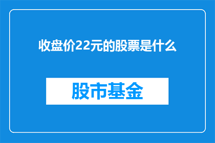 收盘价22元的股票是什么(哪些股票的收盘价为22元？)