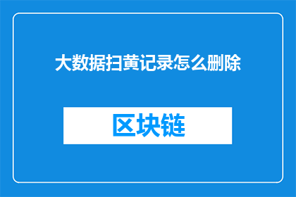 大数据扫黄记录怎么删除(如何安全地删除大数据中的色情内容记录？)