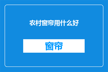 农村窗帘用什么好(农村窗帘选购指南：哪种材质最适合您的家园？)