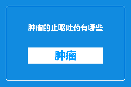 肿瘤的止呕吐药有哪些(肿瘤患者止吐药物有哪些？)