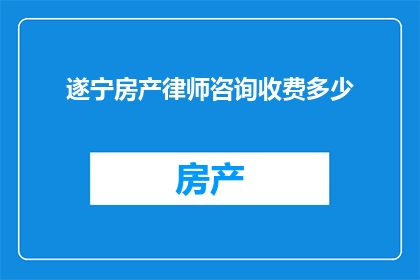遂宁房产律师咨询收费多少(遂宁地区的房产律师咨询费用是多少？)