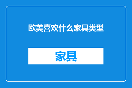 欧美喜欢什么家具类型(欧美消费者偏爱的家具类型有哪些？)