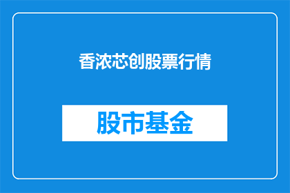 香浓芯创股票行情(香浓芯创股票行情是否值得投资？)
