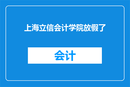 上海立信会计学院放假了(上海立信会计学院宣布放假，学生们的假期安排成焦点)