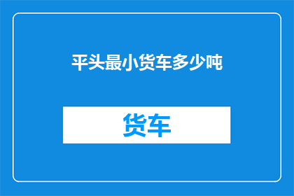 平头最小货车多少吨(平头最小货车的载重量是多少？)