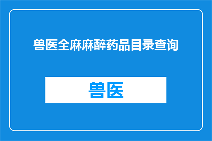 兽医全麻麻醉药品目录查询(如何查询兽医全麻麻醉药品目录？)
