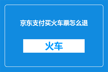 京东支付买火车票怎么退(如何通过京东支付购买火车票后进行退款操作？)