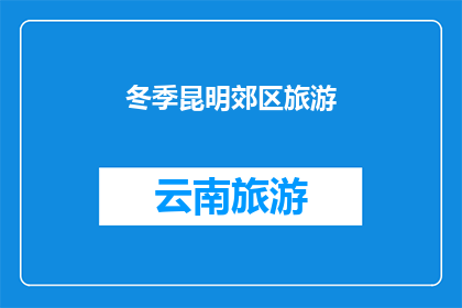 冬季昆明郊区旅游(冬季旅游爱好者，您是否已经厌倦了城市的喧嚣？那么，不妨来昆明郊区体验一番冬日的宁静与美丽这里的雪景温泉和民俗活动，定能让您度过一个难忘的冬季假期)