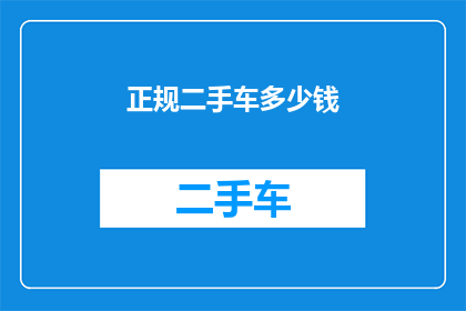 正规二手车多少钱(您是否好奇，购买一辆经过正规检验的二手车需要花费多少钱？)