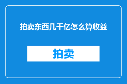 拍卖东西几千亿怎么算收益(如何计算拍卖价值数千亿物品的收益？)