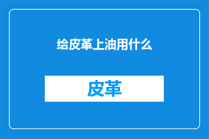 给皮革上油用什么(皮革保养秘籍：您知道如何给皮革上油吗？)