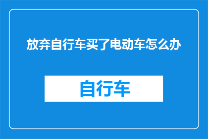 放弃自行车买了电动车怎么办(面对放弃自行车转而购买电动车的决策，我们该如何妥善处理这一转变？)