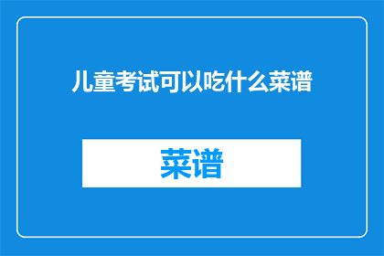 儿童考试可以吃什么菜谱(儿童考试期间，家长和考生应如何准备营养均衡的菜谱？)