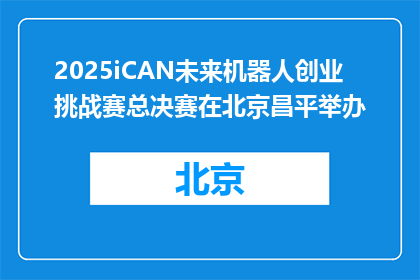 2025iCAN未来机器人创业挑战赛总决赛在北京昌平举办