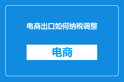 电商出口如何纳税调整(电商出口纳税调整策略：您了解如何应对税务变化吗？)