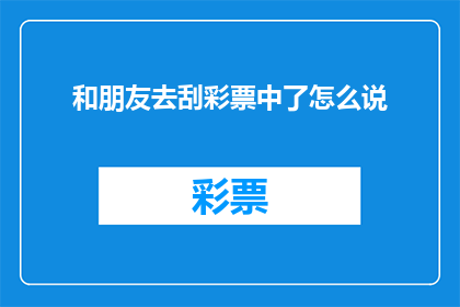 和朋友去刮彩票中了怎么说(朋友与我一同前往彩票店，幸运地刮中大奖，这究竟意味着什么？)