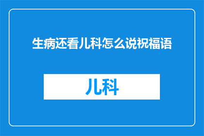 生病还看儿科怎么说祝福语(如何用祝福语表达对生病还坚持看儿科的关心？)