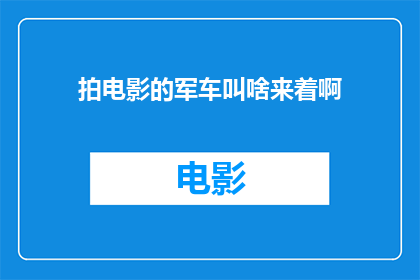 拍电影的军车叫啥来着啊(电影拍摄中，那些令人印象深刻的军用车辆究竟叫什么名字？)