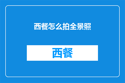 西餐怎么拍全景照(如何拍摄西餐的全景照片？)