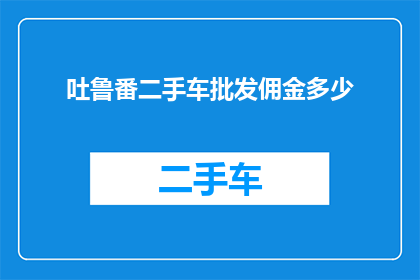 吐鲁番二手车批发佣金多少(吐鲁番二手车批发佣金是多少？)