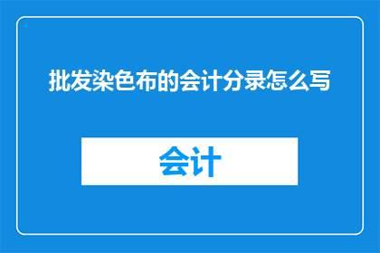 批发染色布的会计分录怎么写(如何正确记录批发染色布的会计分录？)