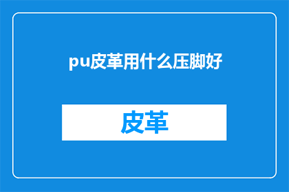 pu皮革用什么压脚好(如何选择合适的压脚来处理PU皮革？)