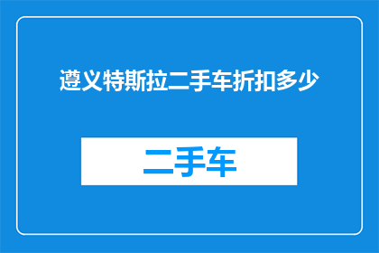遵义特斯拉二手车折扣多少(遵义地区特斯拉二手车折扣情况如何？)