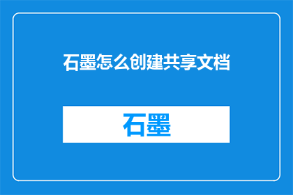 石墨怎么创建共享文档(如何利用石墨创建并共享文档？)