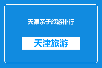天津亲子旅游排行(天津亲子旅游排行榜揭晓：哪些景点最受家庭游客欢迎？)