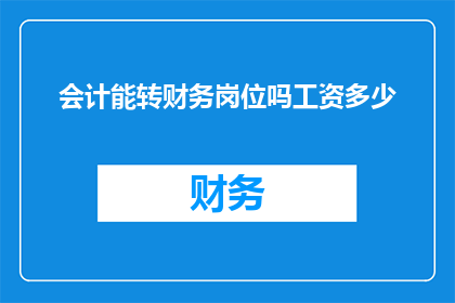会计能转财务岗位吗工资多少(会计岗位能否转换至财务部门？转换后的工资水平如何？)