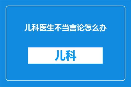儿科医生不当言论怎么办(面对儿科医生不当言论，我们该如何应对？)