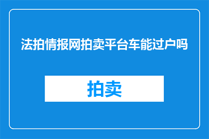 法拍情报网拍卖平台车能过户吗(能否在法拍情报网拍卖平台上完成车辆过户手续？)