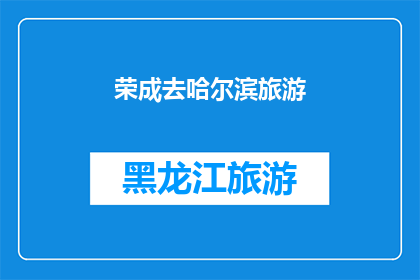 荣成去哈尔滨旅游(荣成到哈尔滨旅游，你准备好探索这座东北明珠了吗？)